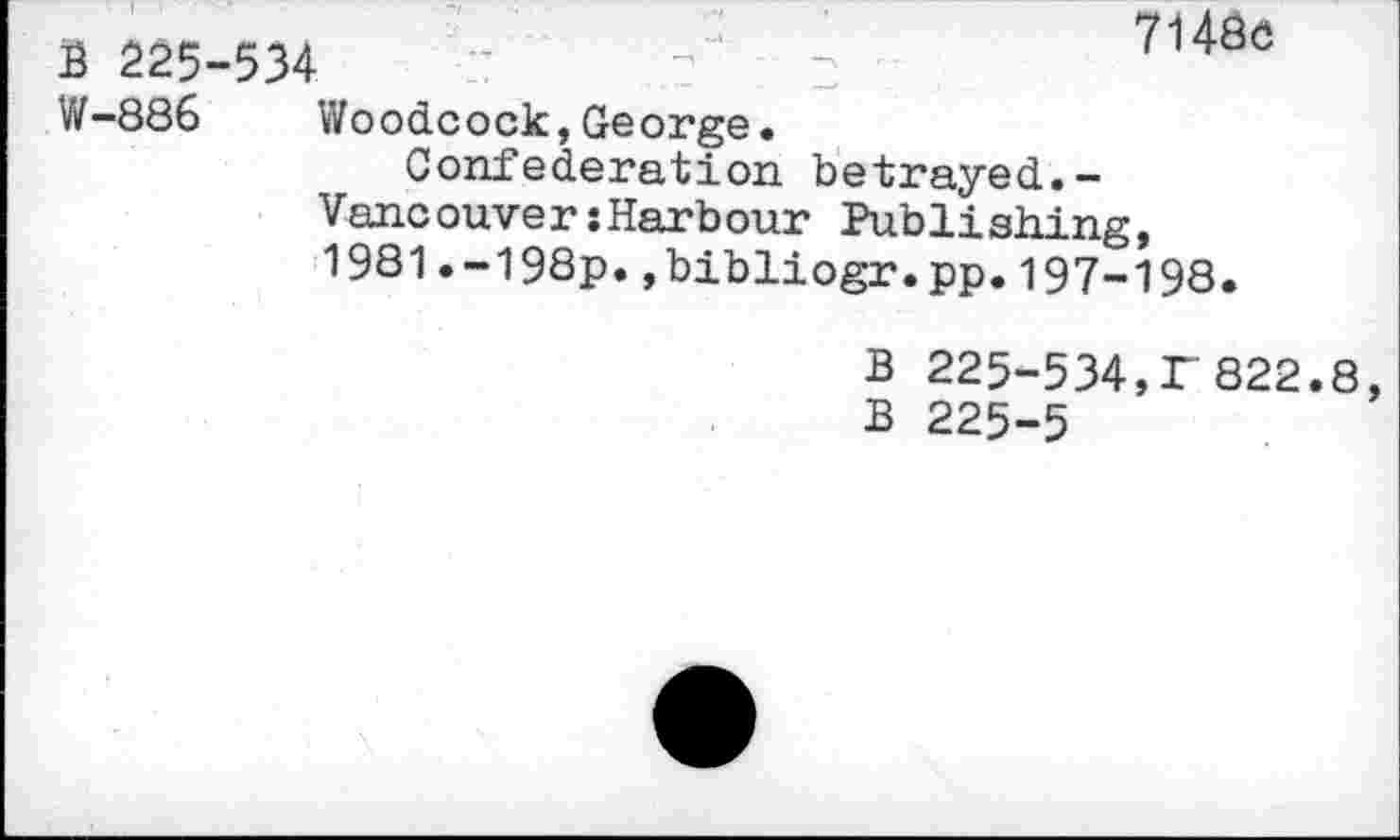 ﻿B 225-534
7146c
W-886	Woodcock,George.
Confederation betrayed.-Vancouver:Harbour Publishing, 1981.-198p.»bibliogr.pp.197-198.
B 225-534,T822.8
B 225-5